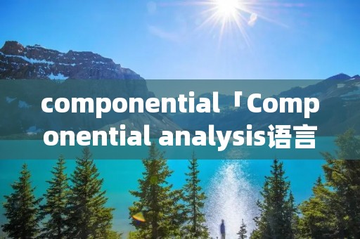 componential「Componential ****ysis语言学」 componential「Componential ****ysis语言学」