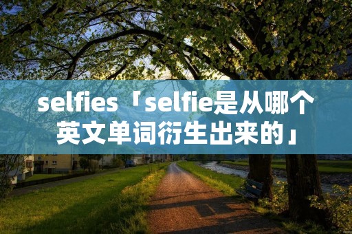 selfies「selfie是从哪个英文单词衍生出来的」