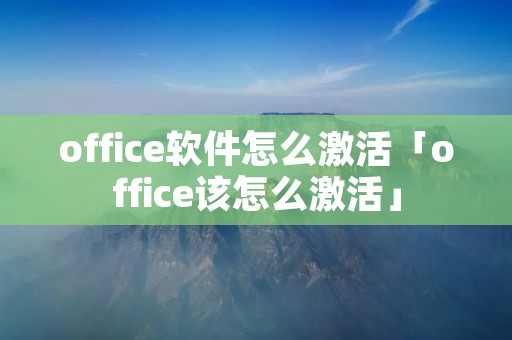 office软件怎么激活「office该怎么激活」 office软件怎么激活「office该怎么激活」