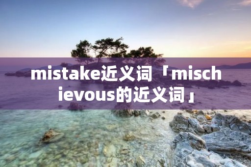 mistake近义词「mischievous的近义词」