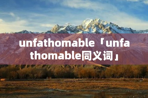 unfathomable「unfathomable同义词」