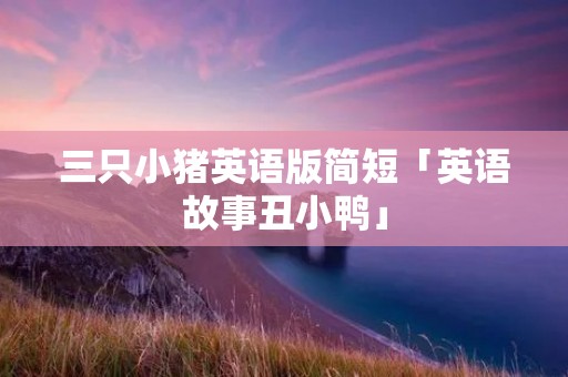 三只小猪英语版简短「英语故事丑小鸭」