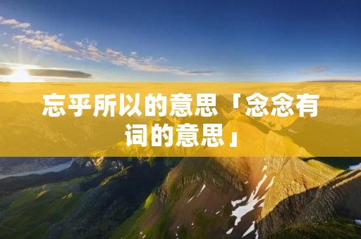忘乎所以的意思「念念有词的意思」