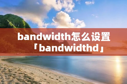 bandwidth怎么设置「bandwidthd」 bandwidth怎么设置「bandwidthd」