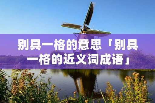 别具一格的意思「别具一格的近义词成语」