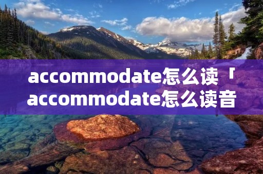 accommodate怎么读「accommodate怎么读音」 accommodate怎么读「accommodate怎么读音」