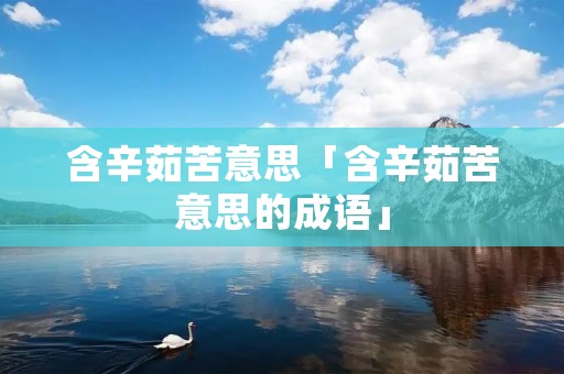 含辛茹苦意思「含辛茹苦意思的成语」