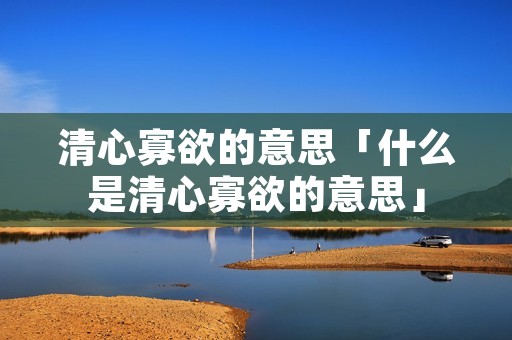 清心寡欲的意思「什么是清心寡欲的意思」
