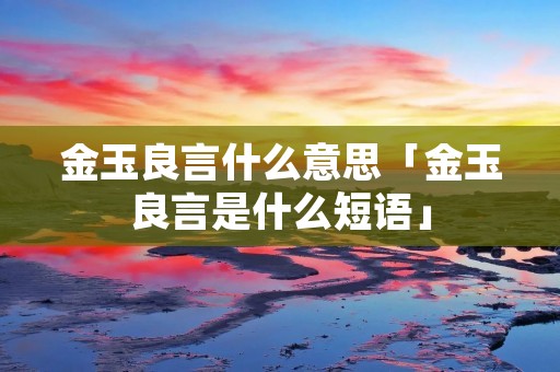 金玉良言什么意思「金玉良言是什么短语」