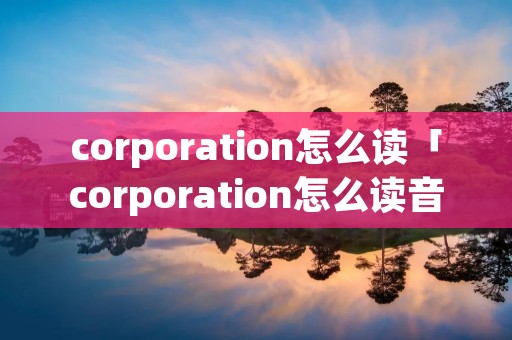 corporation怎么读「corporation怎么读音发音」