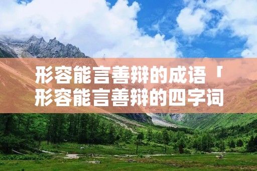 形容能言善辩的成语「形容能言善辩的四字词语」