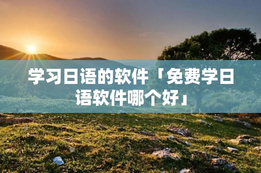 学习日语的软件「免费学日语软件哪个好」