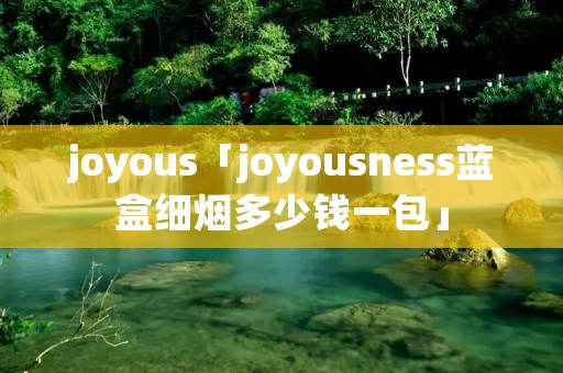 joyous「joyousness蓝盒细烟多少钱一包」 joyous「joyousness蓝盒细烟多少钱一包」