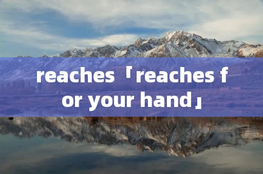 reaches「reaches for your hand」