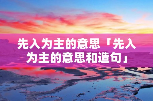 先入为主的意思「先入为主的意思和造句」