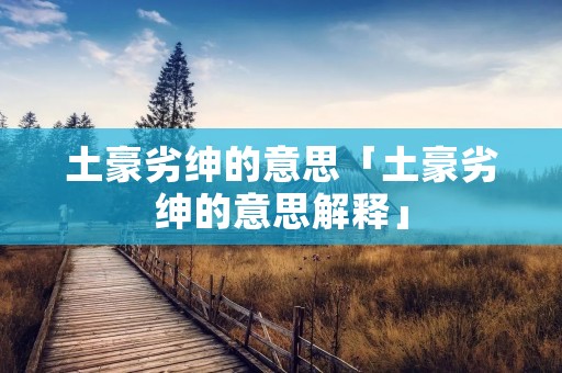 土豪劣绅的意思「土豪劣绅的意思解释」