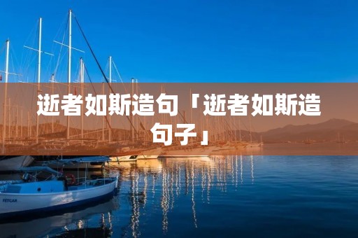 逝者如斯造句「逝者如斯造句子」