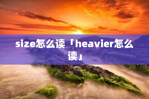 size怎么读「heavier怎么读」