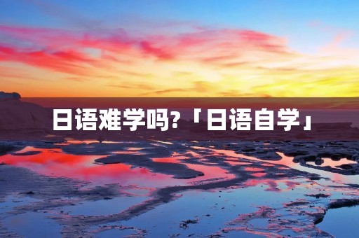日语难学吗?「日语自学」