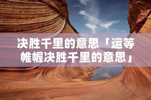 决胜千里的意思「运等帷幄决胜千里的意思」