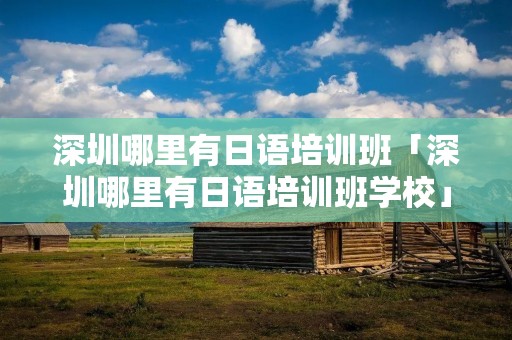 深圳哪里有日语培训班「深圳哪里有日语培训班学校」