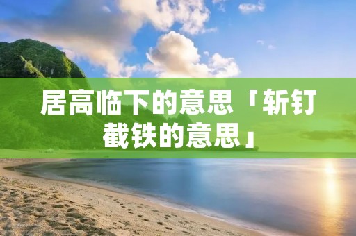居高临下的意思「斩钉截铁的意思」