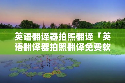 英语翻译器拍照翻译「英语翻译器拍照翻译免费软件」