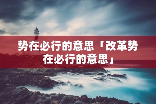 势在必行的意思「改革势在必行的意思」