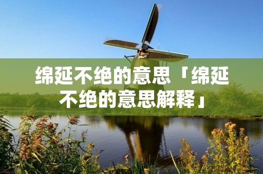 绵延不绝的意思「绵延不绝的意思解释」 绵延不绝的意思「绵延不绝的意思解释」