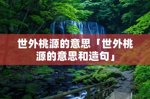 世外桃源的意思「世外桃源的意思和造句」 世外桃源的意思「世外桃源的意思和造句」