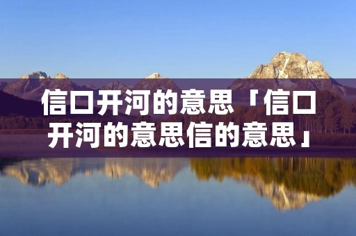 信口开河的意思「信口开河的意思信的意思」