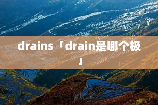 drains「drain是哪个极」 drains「drain是哪个极」