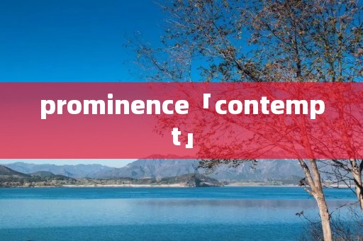 prominence「contempt」