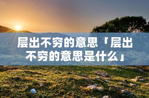 层出不穷的意思「层出不穷的意思是什么」