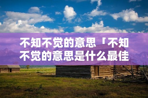 不知不觉的意思「不知不觉的意思是什么最佳答案」