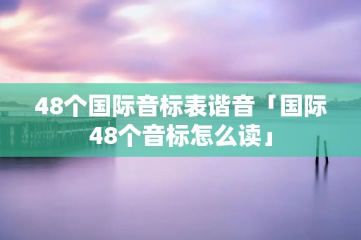 48个国际音标表谐音「国际48个音标怎么读」