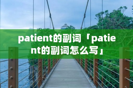 patient的副词「patient的副词怎么写」
