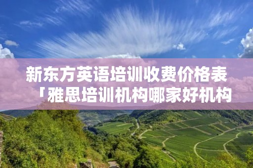 新东方英语培训收费价格表「雅思培训机构哪家好机构排名」