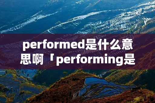 performed是什么意思啊「performing是什么意思」