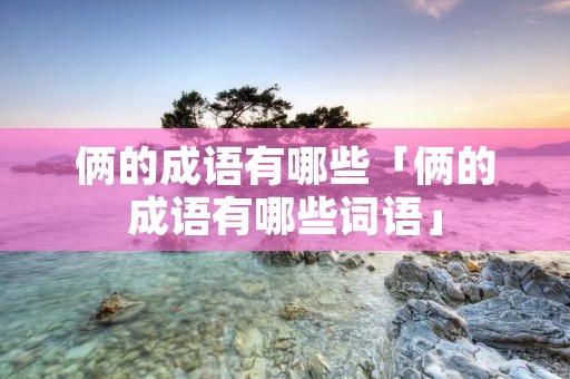俩的成语有哪些「俩的成语有哪些词语」