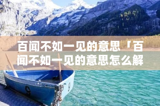 百闻不如一见的意思「百闻不如一见的意思怎么解释」 百闻不如一见的意思「百闻不如一见的意思怎么解释」