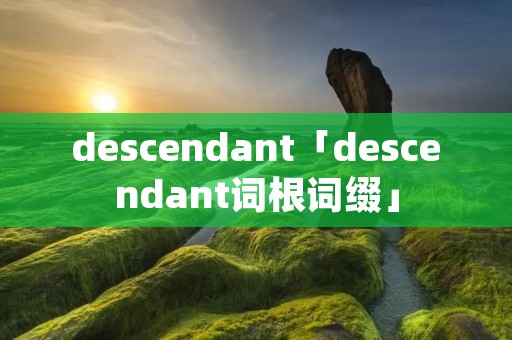 descendant「descendant词根词缀」