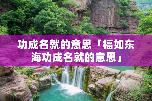 功成名就的意思「福如东海功成名就的意思」