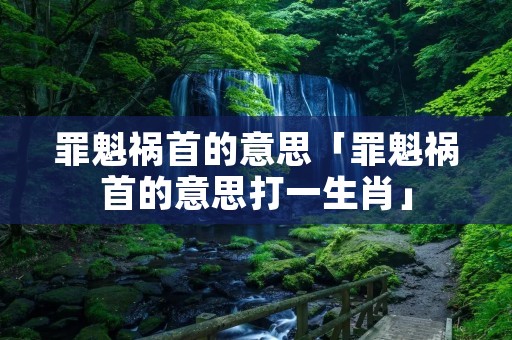 罪魁祸首的意思「罪魁祸首的意思打一生肖」