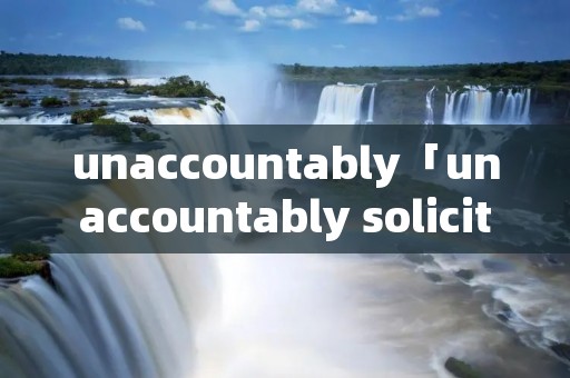 unaccountably「unaccountably solicitous」 unaccountably「unaccountably solicitous」