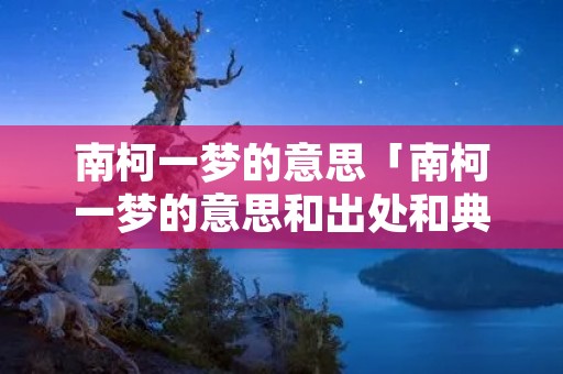 南柯一梦的意思「南柯一梦的意思和出处和典故」