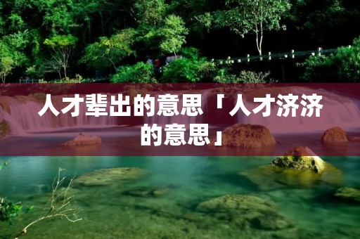 人才辈出的意思「人才济济的意思」