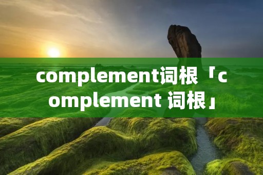 complement词根「complement 词根」 complement词根「complement 词根」