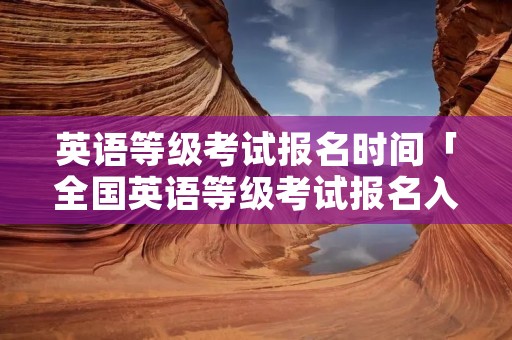 英语等级考试报名时间「全国英语等级考试报名入口」
