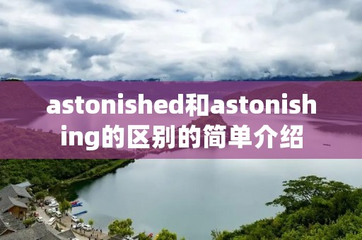 astonished和astonishing的区别的简单介绍